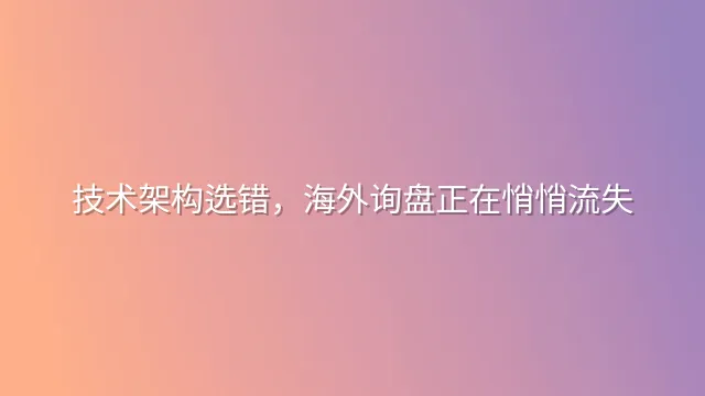 技术架构选错，海外询盘正在悄悄流失