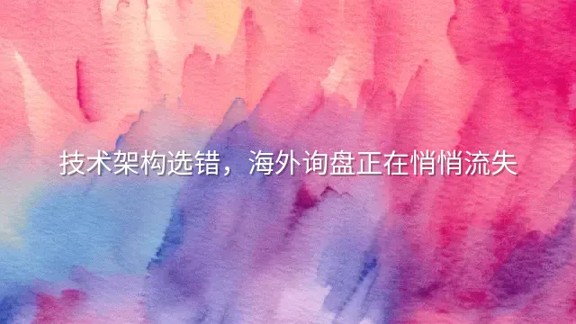技术架构选错，海外询盘正在悄悄流失