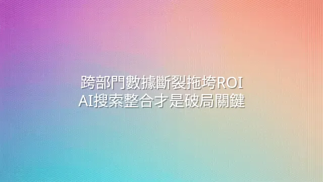 跨部門數據斷裂拖垮ROI？AI搜索整合才是破局關鍵