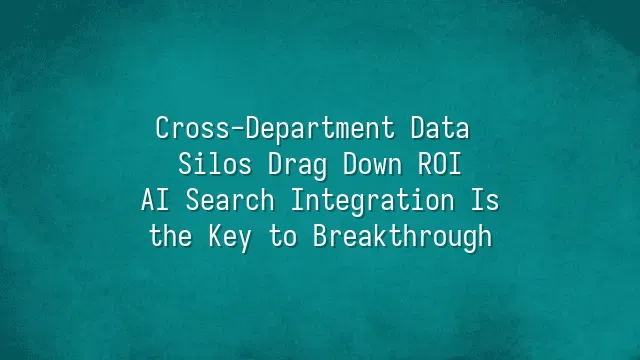 Cross-Department Data Silos Drag Down ROI? AI Search Integration Is the Key to Breakthrough