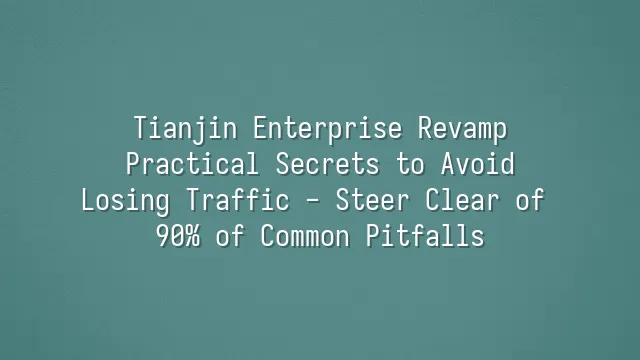 Tianjin Enterprise Revamp: Practical Secrets to Avoid Losing Traffic - Steer Clear of 90% of Common Pitfalls