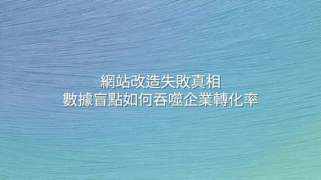 網站改造失敗真相：數據盲點如何吞噬企業轉化率