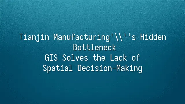 Tianjin Manufacturing's Hidden Bottleneck: GIS Solves the Lack of Spatial Decision-Making