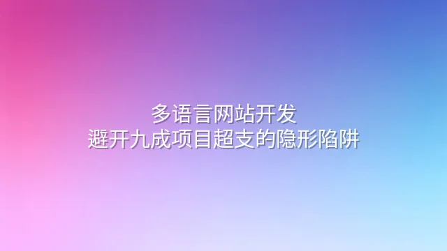 多语言网站开发：避开九成项目超支的隐形陷阱