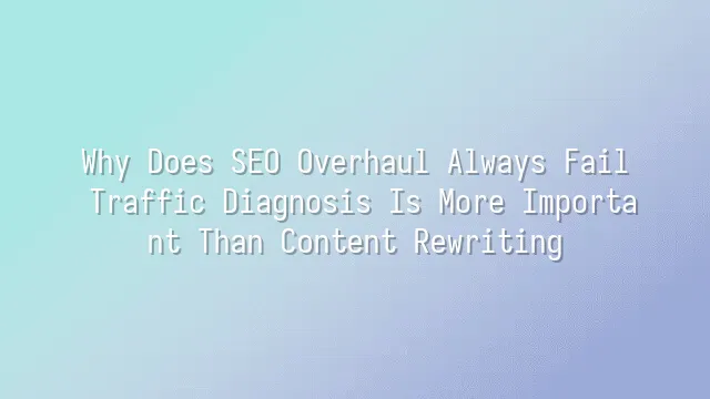 Why Does SEO Overhaul Always Fail? Traffic Diagnosis Is More Important Than Content Rewriting