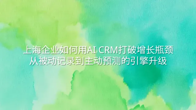 上海企业如何用AI CRM打破增长瓶颈：从被动记录到主动预测的引擎升级