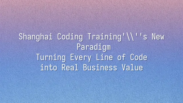 Shanghai Coding Training's New Paradigm: Turning Every Line of Code into Real Business Value
