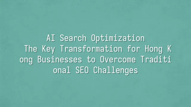 AI Search Optimization: The Key Transformation for Hong Kong Businesses to Overcome Traditional SEO Challenges