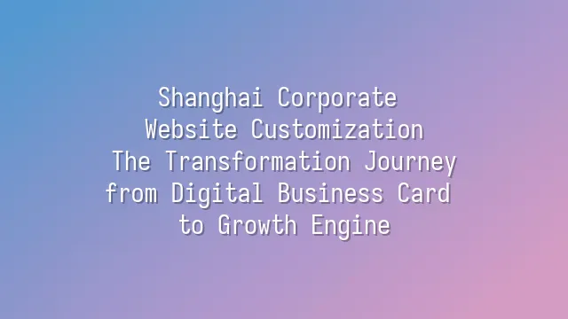 Shanghai Corporate Website Customization: The Transformation Journey from Digital Business Card to Growth Engine