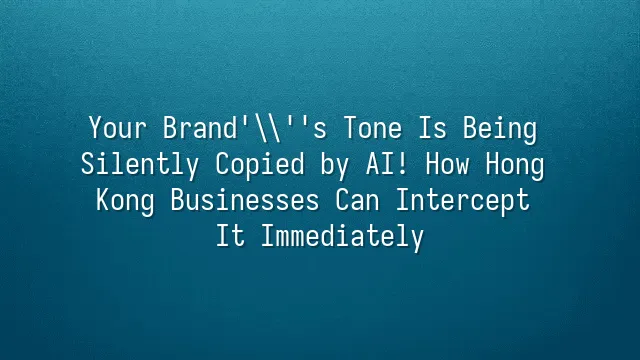 Your Brand's Tone Is Being Silently Copied by AI! How Hong Kong Businesses Can Intercept It Immediately
