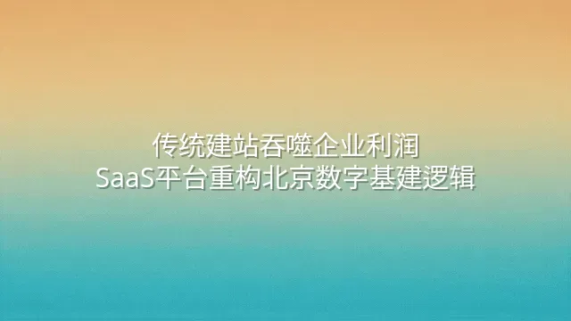 传统建站吞噬企业利润？SaaS平台重构北京数字基建逻辑