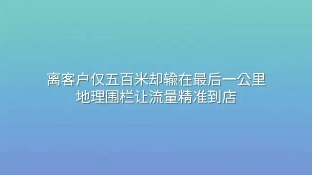 离客户仅五百米却输在最后一公里？地理围栏让流量精准到店