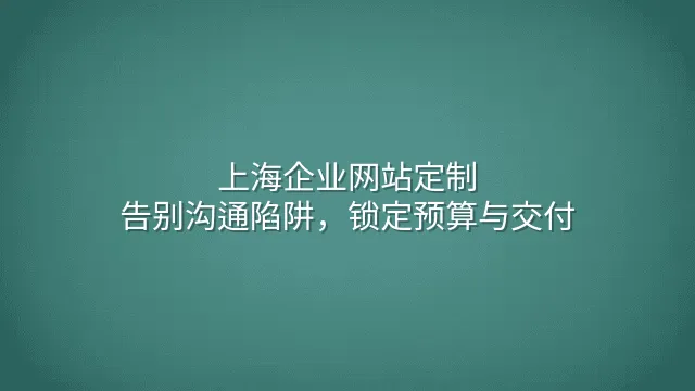 上海企业网站定制：告别沟通陷阱，锁定预算与交付