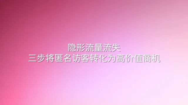 隐形流量流失？三步将匿名访客转化为高价值商机