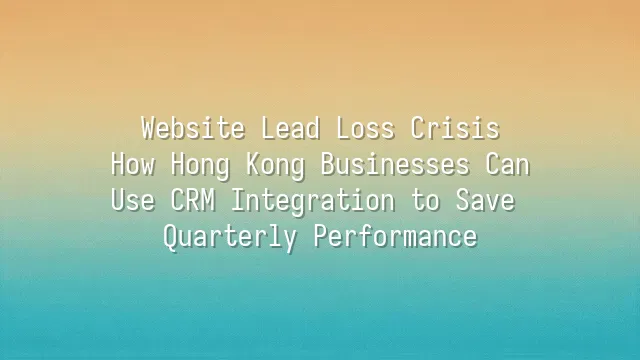 Website Lead Loss Crisis: How Hong Kong Businesses Can Use CRM Integration to Save Quarterly Performance