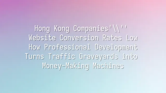 Hong Kong Companies' Website Conversion Rates Low? How Professional Development Turns Traffic Graveyards into Money-Making Machines