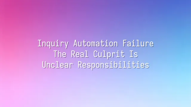Inquiry Automation Failure? The Real Culprit Is Unclear Responsibilities