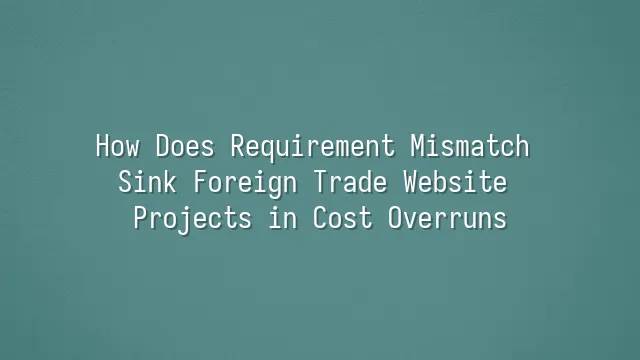 How Does Requirement Mismatch Sink Foreign Trade Website Projects in Cost Overruns?
