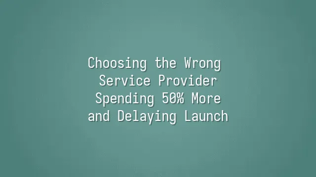 Choosing the Wrong Service Provider: Spending 50% More and Delaying Launch?