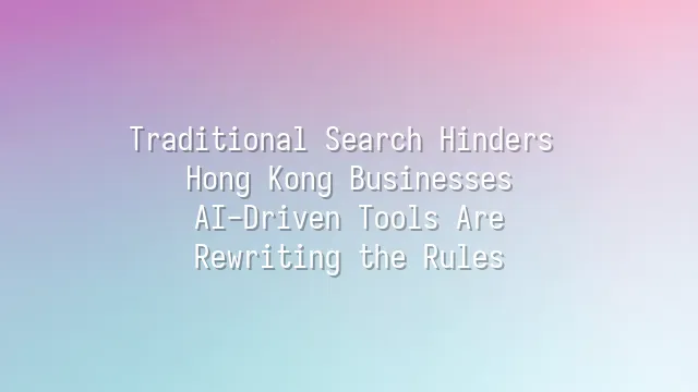 Traditional Search Hinders Hong Kong Businesses? AI-Driven Tools Are Rewriting the Rules