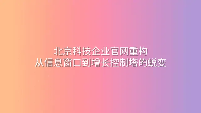 北京科技企业官网重构：从信息窗口到增长控制塔的蜕变
