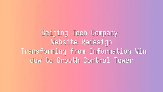 Beijing Tech Company Website Redesign: Transforming from Information Window to Growth Control Tower