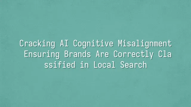 Cracking AI Cognitive Misalignment: Ensuring Brands Are Correctly Classified in Local Search