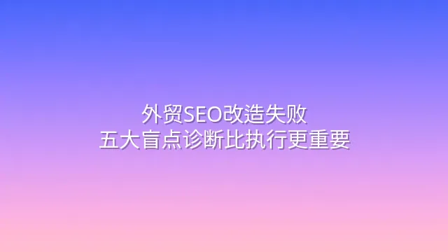 外贸SEO改造失败？五大盲点诊断比执行更重要
