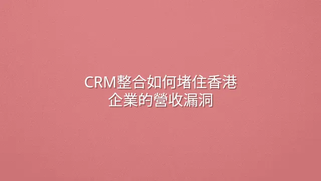 CRM整合如何堵住香港企業的營收漏洞