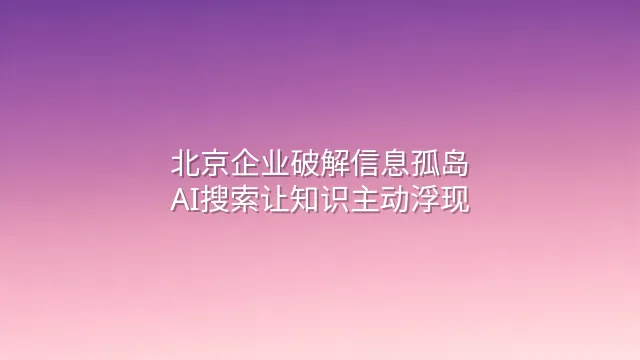 北京企业破解信息孤岛：AI搜索让知识主动浮现