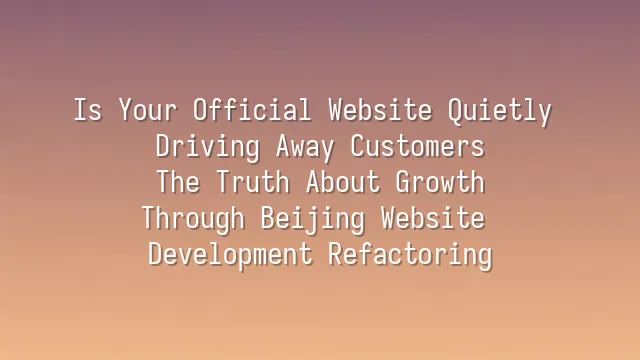 Is Your Official Website Quietly Driving Away Customers? The Truth About Growth Through Beijing Website Development Refactoring