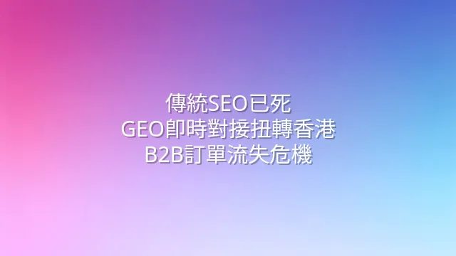 傳統SEO已死？GEO即時對接扭轉香港B2B訂單流失危機