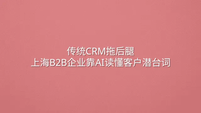 传统CRM拖后腿？上海B2B企业靠AI读懂客户潜台词