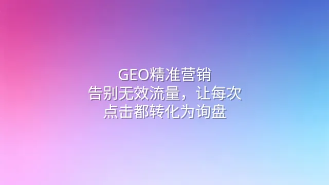 GEO精准营销：告别无效流量，让每次点击都转化为询盘