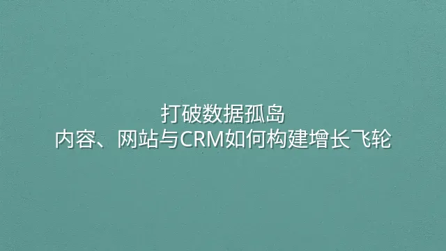 打破数据孤岛：内容、网站与CRM如何构建增长飞轮