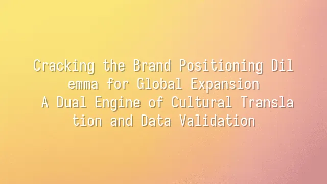 Cracking the Brand Positioning Dilemma for Global Expansion: A Dual Engine of Cultural Translation and Data Validation