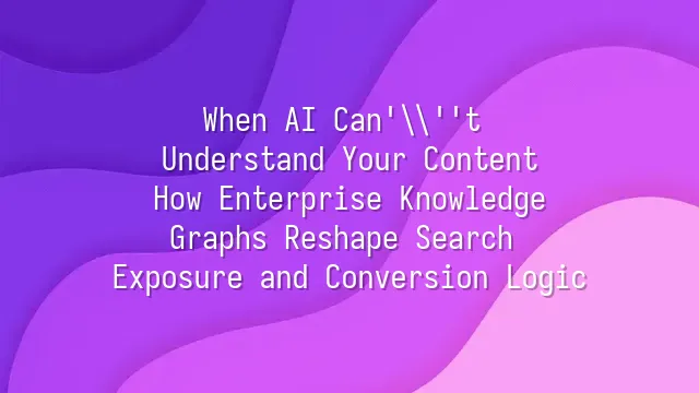 When AI Can't Understand Your Content: How Enterprise Knowledge Graphs Reshape Search Exposure and Conversion Logic