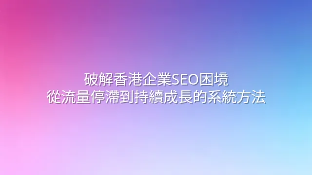 破解香港企業SEO困境：從流量停滯到持續成長的系統方法