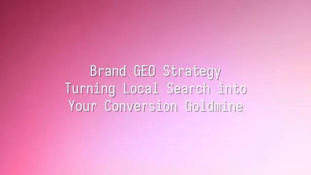 Brand GEO Strategy: Turning Local Search into Your Conversion Goldmine