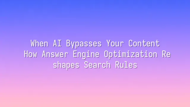 When AI Bypasses Your Content: How Answer Engine Optimization Reshapes Search Rules
