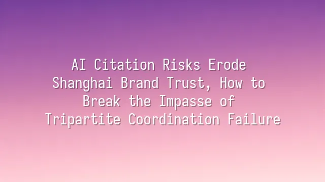 AI Citation Risks Erode Shanghai Brand Trust, How to Break the Impasse of Tripartite Coordination Failure?