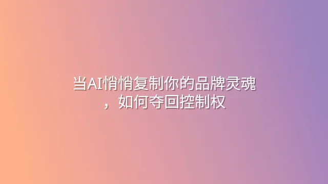 当AI悄悄复制你的品牌灵魂，如何夺回控制权？