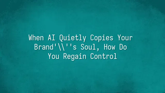 When AI Quietly Copies Your Brand's Soul, How Do You Regain Control?