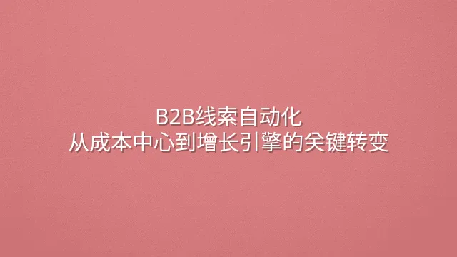 B2B线索自动化：从成本中心到增长引擎的关键转变