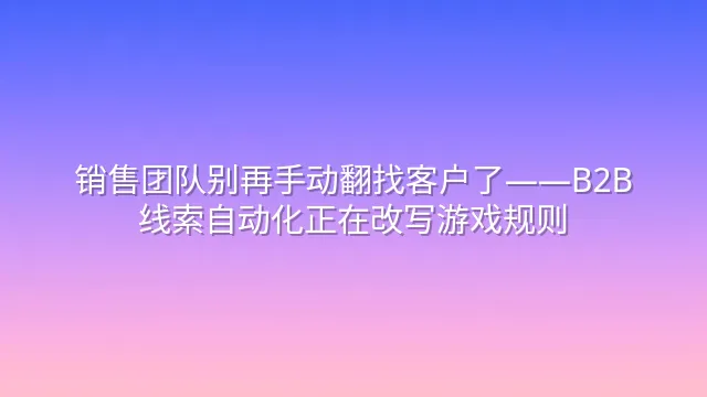 销售团队别再手动翻找客户了——B2B线索自动化正在改写游戏规则