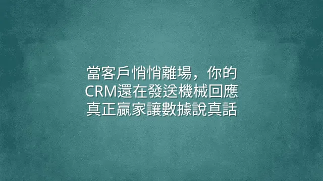 當客戶悄悄離場，你的CRM還在發送機械回應？真正贏家讓數據說真話