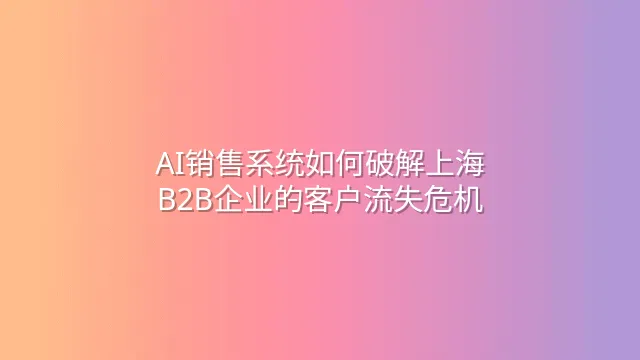 AI销售系统如何破解上海B2B企业的客户流失危机