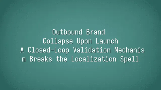 Outbound Brand Collapse Upon Launch? A Closed-Loop Validation Mechanism Breaks the Localization Spell
