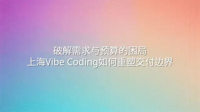破解需求与预算的困局：上海Vibe Coding如何重塑交付边界