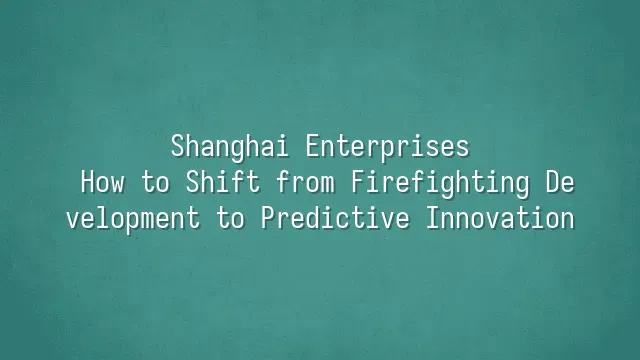 Shanghai Enterprises: How to Shift from Firefighting Development to Predictive Innovation